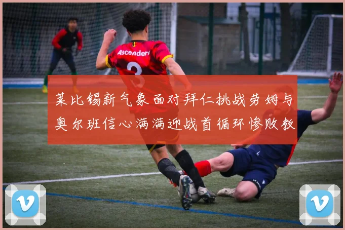 莱比锡新气象面对拜仁挑战劳姆与奥尔班信心满满迎战首循环惨败教训