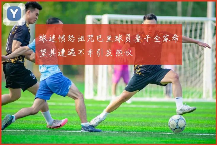 球迷愤怒诅咒巴里球员妻子全家希望其遭遇不幸引发热议