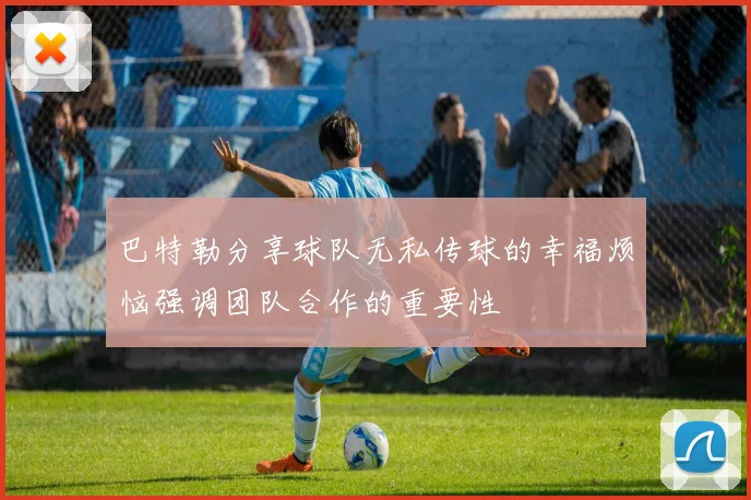 巴特勒分享球队无私传球的幸福烦恼强调团队合作的重要性