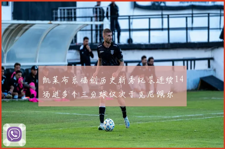 凯莱布乐福创历史新秀纪录连续14场进多个三分球仅次于克尼佩尔