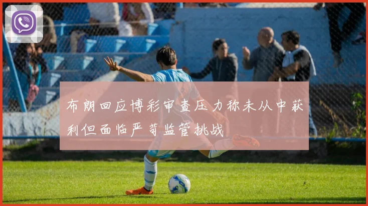 布朗回应博彩审查压力称未从中获利但面临严苛监管挑战