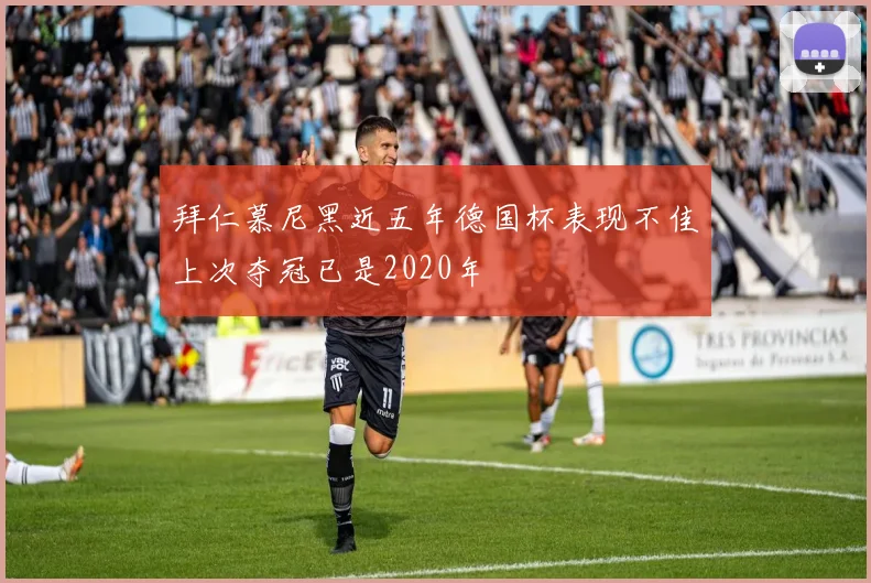 拜仁慕尼黑近五年德国杯表现不佳上次夺冠已是2020年