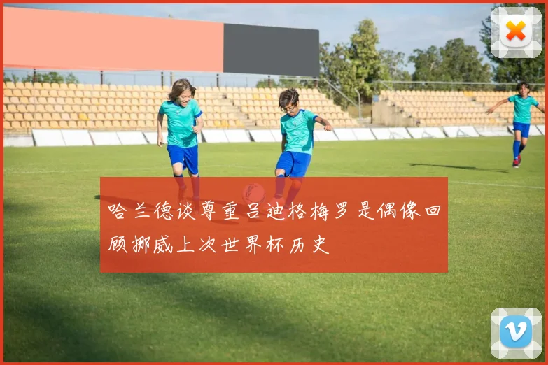 哈兰德谈尊重吕迪格梅罗是偶像回顾挪威上次世界杯历史