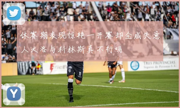 休赛期表现惊艳一开赛却全成失意人大洛与科林斯真不行吗