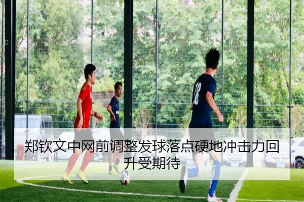 郑钦文中网前调整发球落点硬地冲击力回升受期待